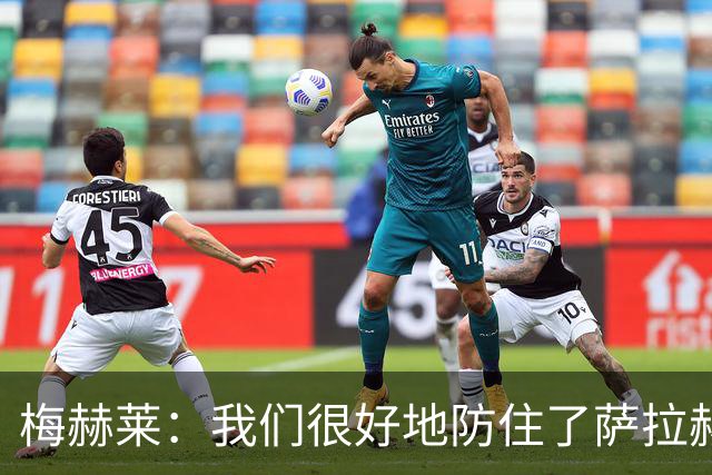 梅赫莱：我们很好地防住了萨拉赫，卢卡库身体强壮就像一头熊